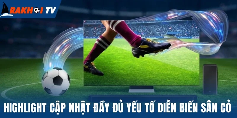 Highlight cập nhật đầy đủ các yếu tố diễn biến sân cỏ