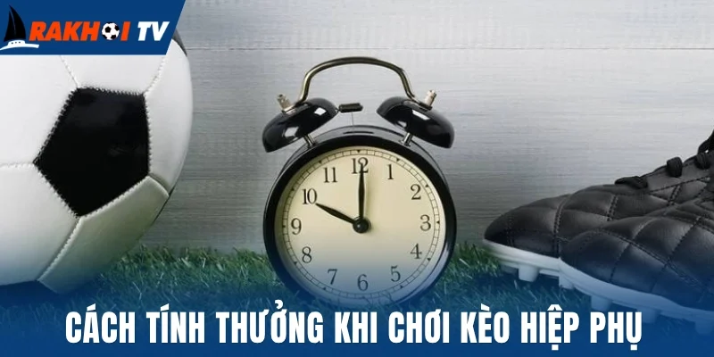 Kèo Hiệp Phụ - Cách Đọc Kèo Quyết Định Thắng Thua Trong 30P 3 Cách tính thưởng khi chơi kèo hiệp phụ