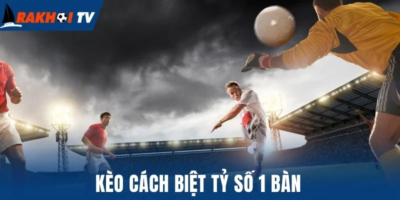 Kèo cách biệt tỷ số 1 bàn