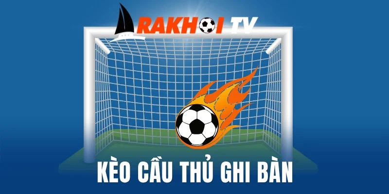 Lưu ý quan trọng với kèo cầu thủ ghi bàn