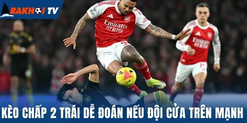 Kèo Chấp 2 Trái - Nắm Rõ Cách Phân Tích Kèo Chính Xác Nhất 2 Kèo chấp 2 trái dễ đoán nếu đội cửa trên mạnh