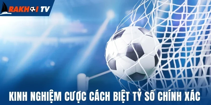 Kinh nghiệm cược cách biệt tỷ số chính xác