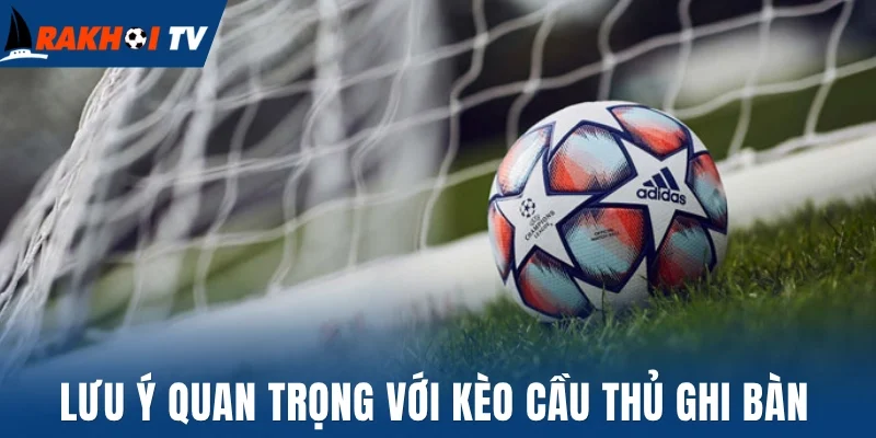 Kèo Cầu Thủ Ghi Bàn - Ăn Ngay Chỉ Với Một Pha Dứt Điểm 3 Lưu ý quan trọng với kèo cầu thủ ghi bàn
