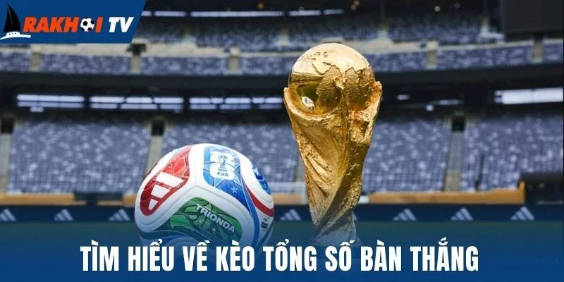 Kèo Tổng Số Bàn Thắng - Khái Niệm, Cách Đọc Chuẩn Luật Mới 1 Tìm hiểu về kèo tổng số bàn thắng